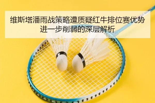 维斯塔潘雨战策略遭质疑红牛排位赛优势进一步削弱的深层解析