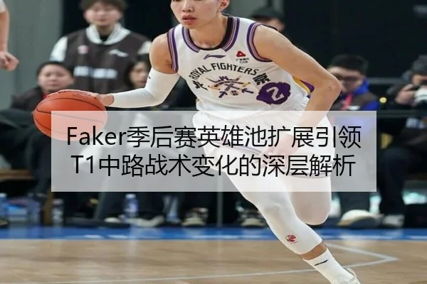 Faker季后赛英雄池扩展引领T1中路战术变化的深层解析