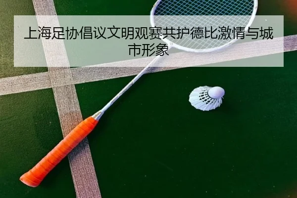 上海足协倡议文明观赛共护德比激情与城市形象