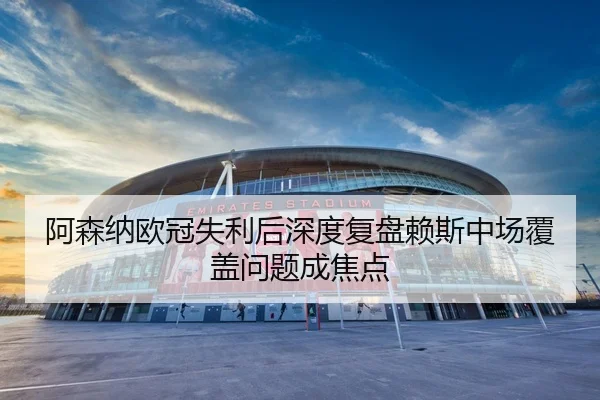 阿森纳欧冠失利后深度复盘赖斯中场覆盖问题成焦点