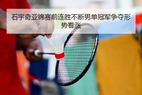 石宇奇亚锦赛前连胜不断男单冠军争夺形势看涨